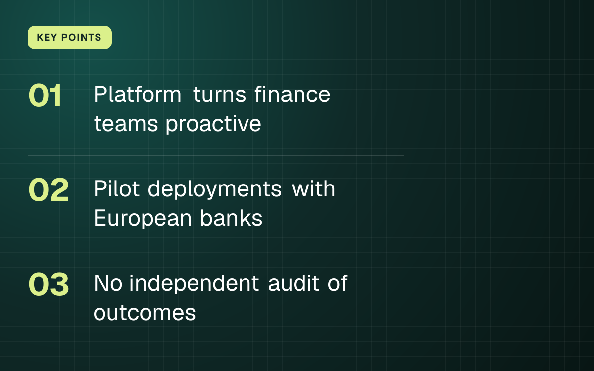KEY POINTS. Platform turns finance teams proactive; Pilot deployments with European banks; No independent audit of outcomes.