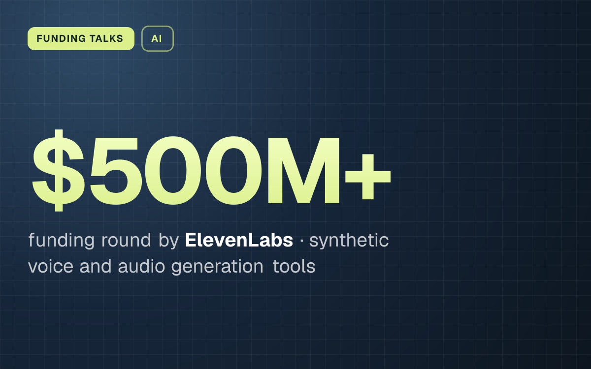 FUNDING TALKS. $500M+ funding round by ElevenLabs, synthetic voice and audio generation tools.