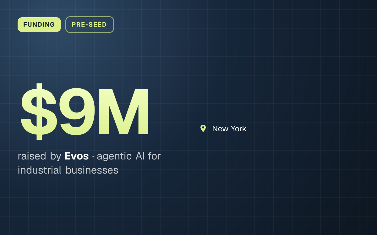 FUNDING. $9M raised by Evos, agentic AI for industrial businesses. New York.