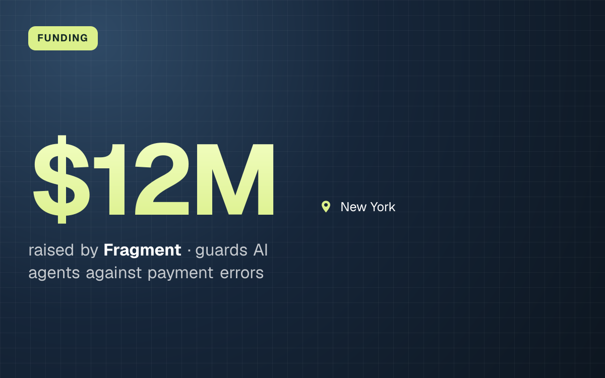 FUNDING. $12M raised by Fragment, guards AI agents against payment errors. New York.