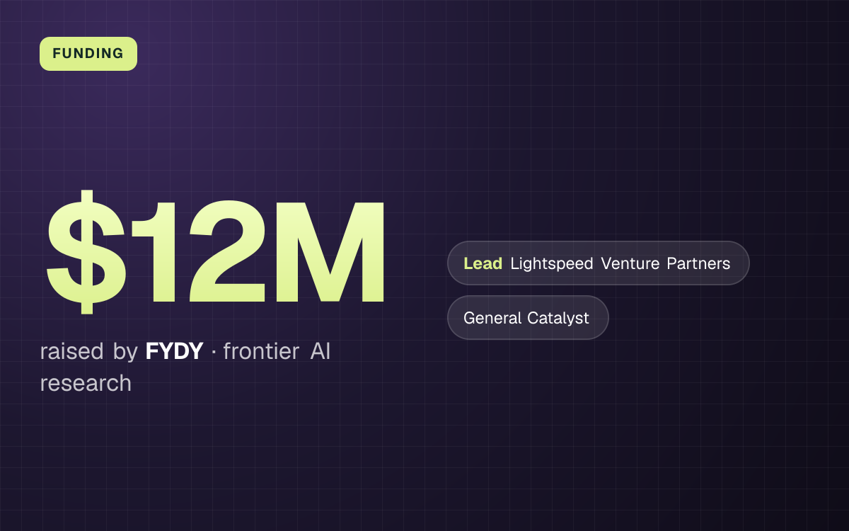 FUNDING. $12M raised by FYDY, frontier AI research. led by Lightspeed Venture Partners, General Catalyst.