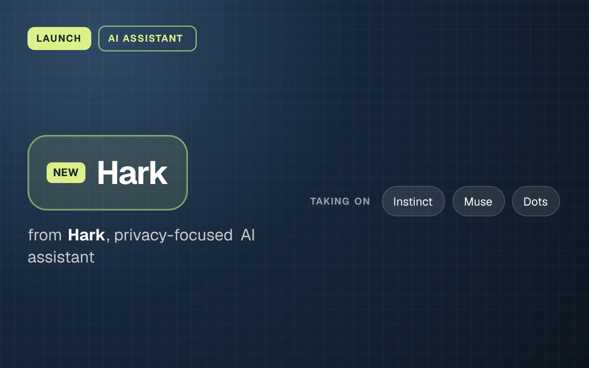 LAUNCH. Hark from Hark, privacy-focused AI assistant. taking on: Instinct, Muse, Dots.