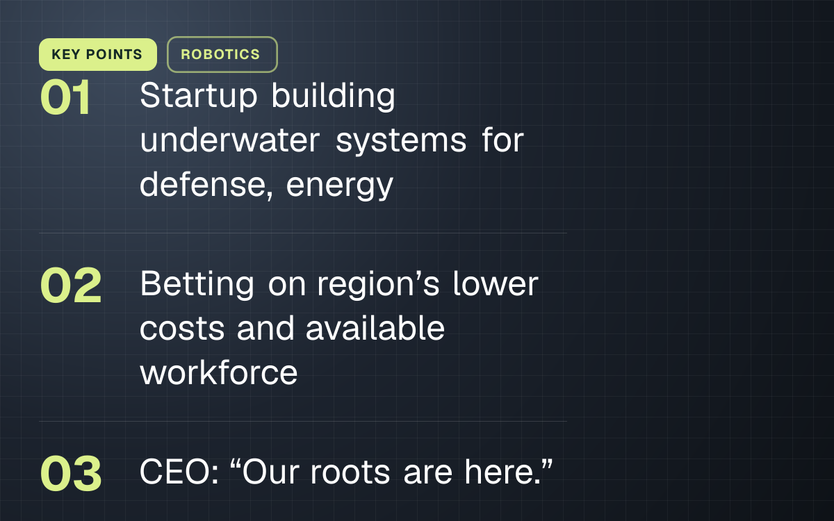 KEY POINTS. Startup building underwater systems for defense, energy; Betting on region’s lower costs and available workforce; CEO: “Our roots are here.”.