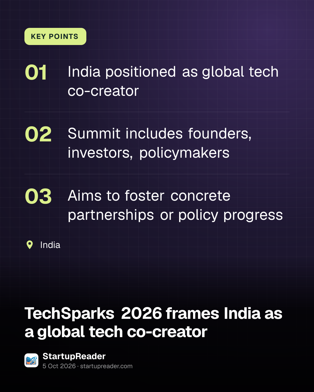 KEY POINTS. India positioned as global tech co-creator; Summit includes founders, investors, policymakers; Aims to foster concrete partnerships or policy progress. India.
