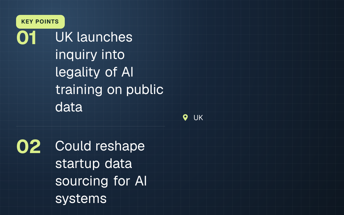 KEY POINTS. UK launches inquiry into legality of AI training on public data; Could reshape startup data sourcing for AI systems. UK.
