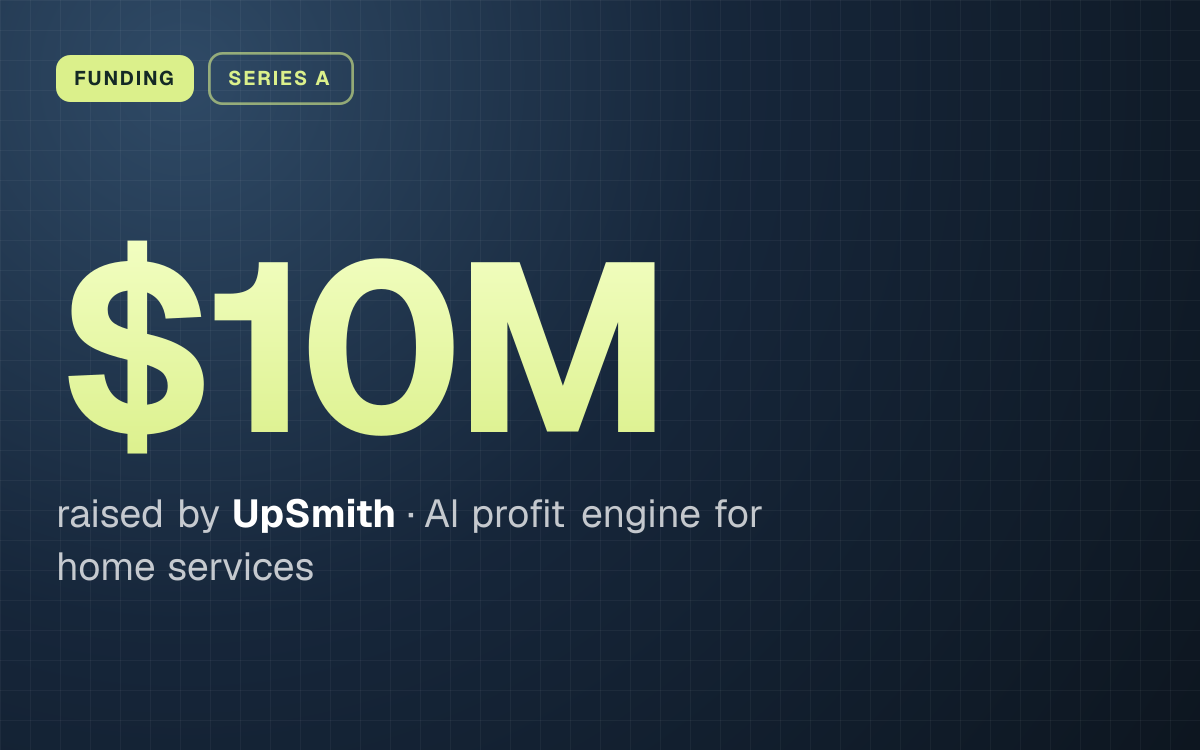 FUNDING. $10M raised by UpSmith, AI profit engine for home services.