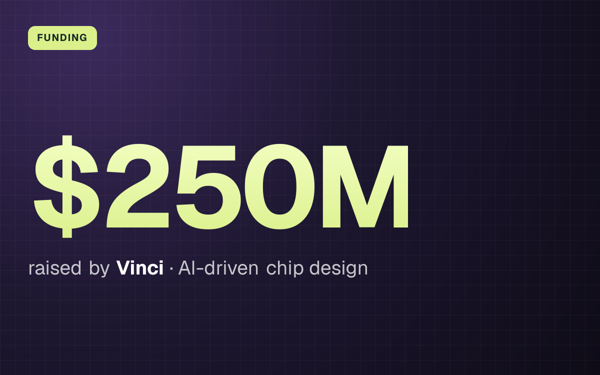 FUNDING. $250M raised by Vinci, AI-driven chip design.