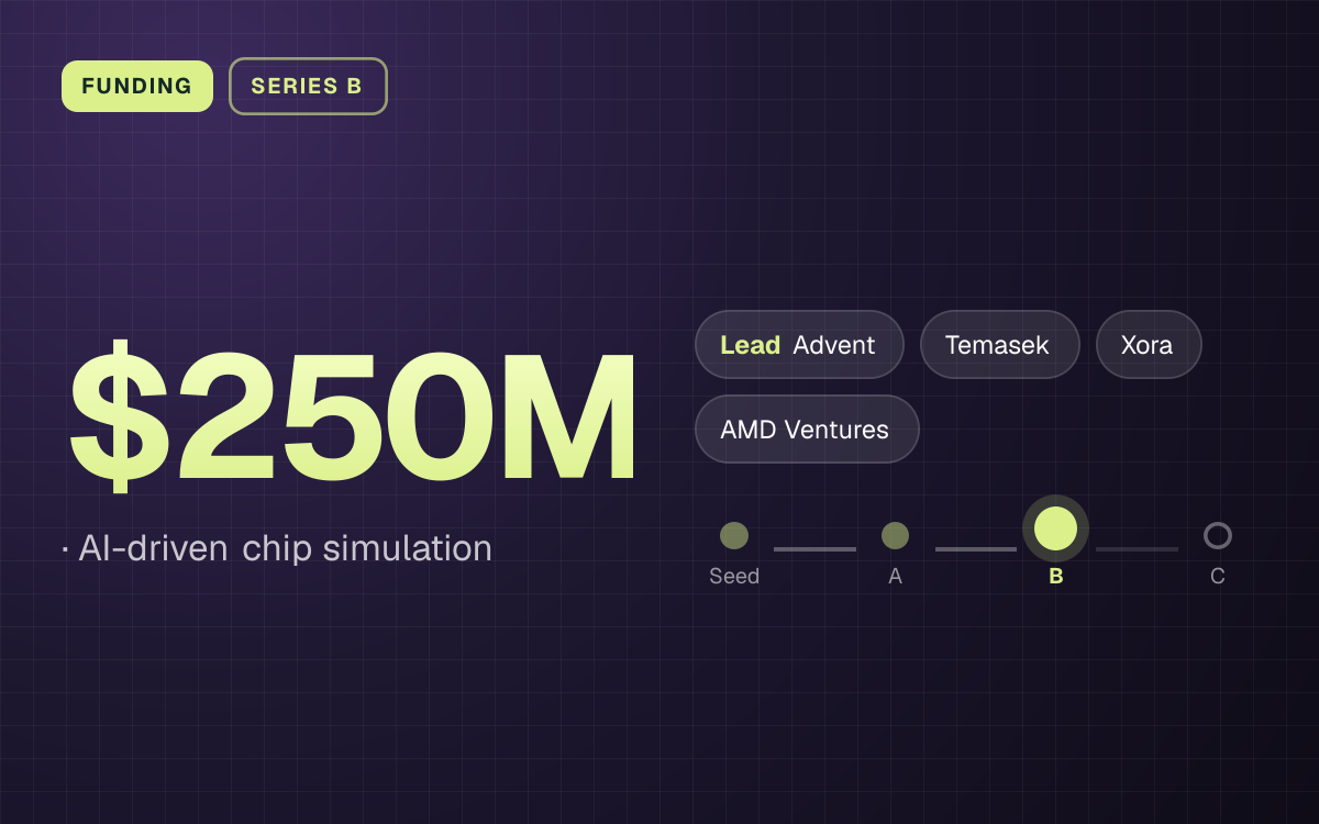 FUNDING. $250M, AI-driven chip simulation. led by Advent, Temasek, Xora, AMD Ventures. Stage: Series B.
